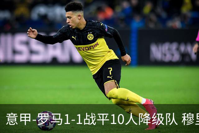 意甲-罗马1-1战平10人降级队 穆里尼奥近5轮不胜
